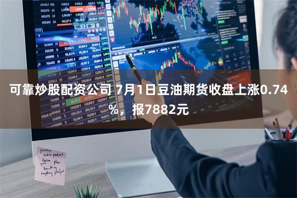 可靠炒股配资公司 7月1日豆油期货收盘上涨0.74%，报7882元