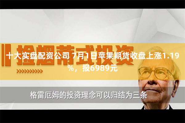 十大实盘配资公司 7月1日苹果期货收盘上涨1.19%，报6989元
