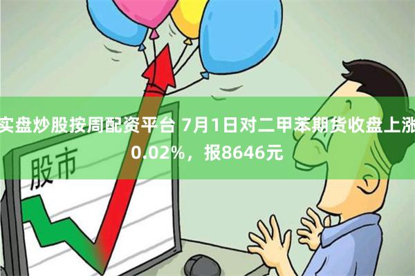 实盘炒股按周配资平台 7月1日对二甲苯期货收盘上涨0.02%，报8646元