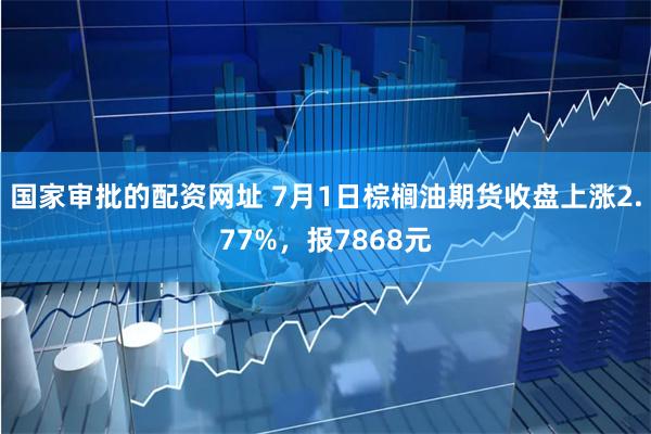 国家审批的配资网址 7月1日棕榈油期货收盘上涨2.77%，报7868元