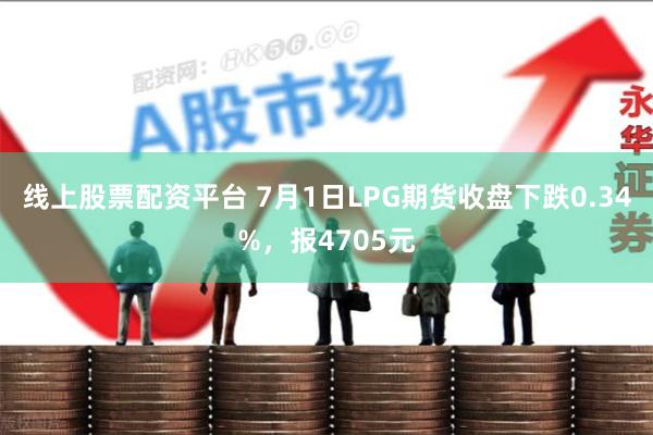 线上股票配资平台 7月1日LPG期货收盘下跌0.34%，报4705元
