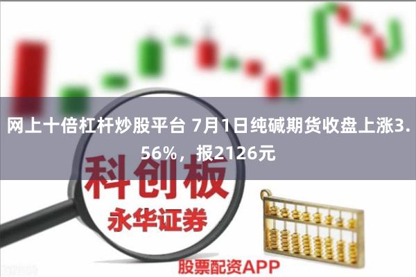 网上十倍杠杆炒股平台 7月1日纯碱期货收盘上涨3.56%，报2126元