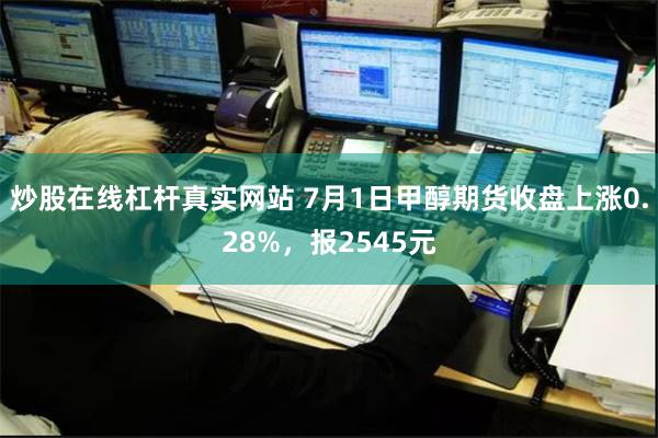 炒股在线杠杆真实网站 7月1日甲醇期货收盘上涨0.28%，报2545元