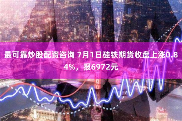 最可靠炒股配资咨询 7月1日硅铁期货收盘上涨0.84%，报6972元