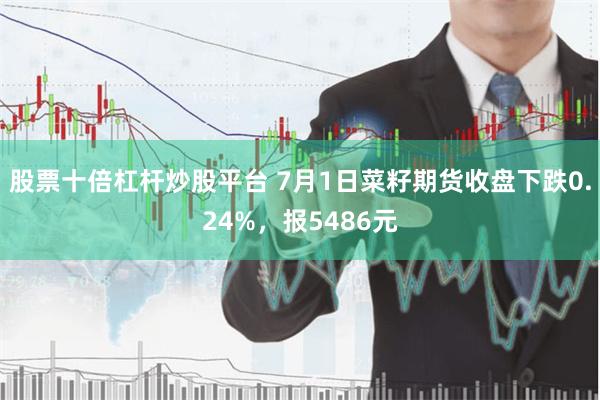 股票十倍杠杆炒股平台 7月1日菜籽期货收盘下跌0.24%，报5486元