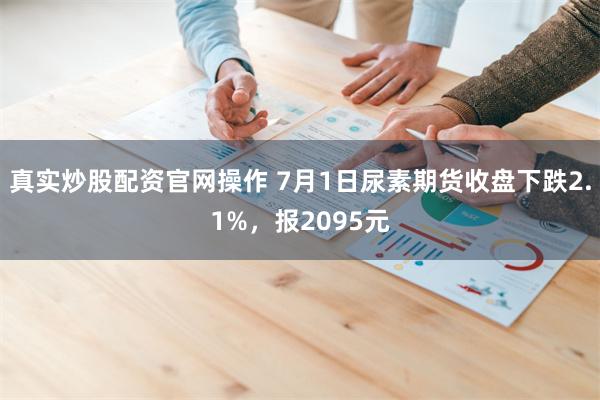 真实炒股配资官网操作 7月1日尿素期货收盘下跌2.1%，报2095元