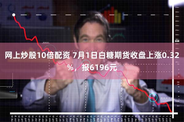 网上炒股10倍配资 7月1日白糖期货收盘上涨0.32%，报6196元