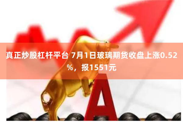 真正炒股杠杆平台 7月1日玻璃期货收盘上涨0.52%，报1551元