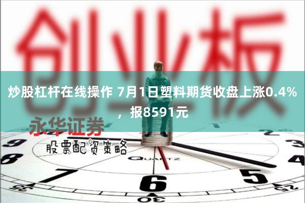 炒股杠杆在线操作 7月1日塑料期货收盘上涨0.4%，报8591元