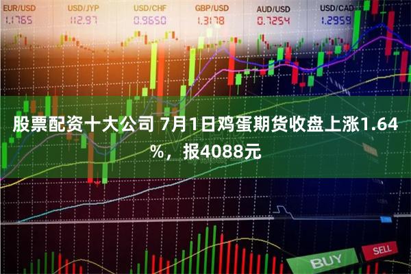 股票配资十大公司 7月1日鸡蛋期货收盘上涨1.64%，报4088元