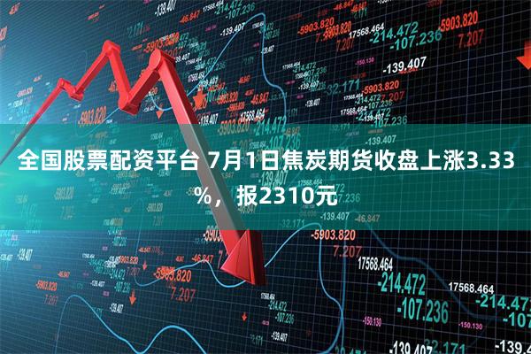 全国股票配资平台 7月1日焦炭期货收盘上涨3.33%，报2310元