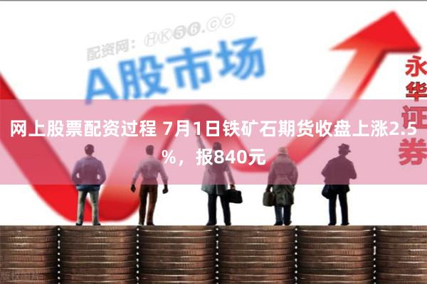 网上股票配资过程 7月1日铁矿石期货收盘上涨2.5%，报840元