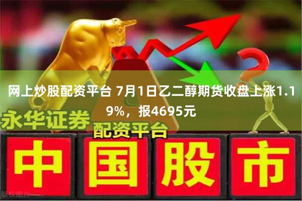 网上炒股配资平台 7月1日乙二醇期货收盘上涨1.19%，报4695元