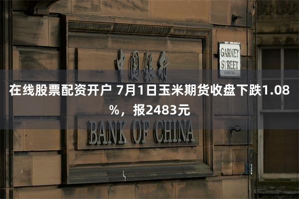 在线股票配资开户 7月1日玉米期货收盘下跌1.08%，报2483元
