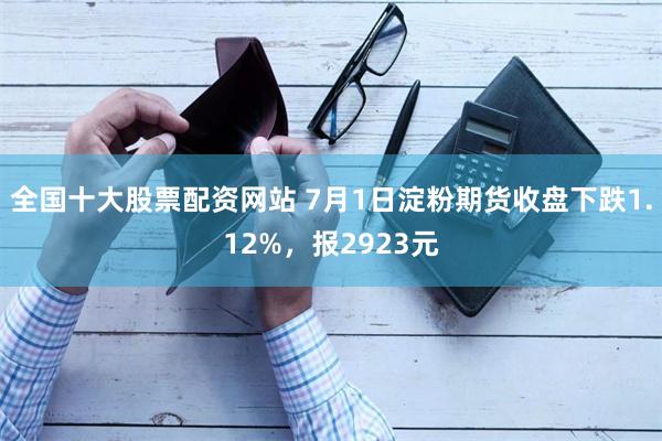全国十大股票配资网站 7月1日淀粉期货收盘下跌1.12%，报2923元