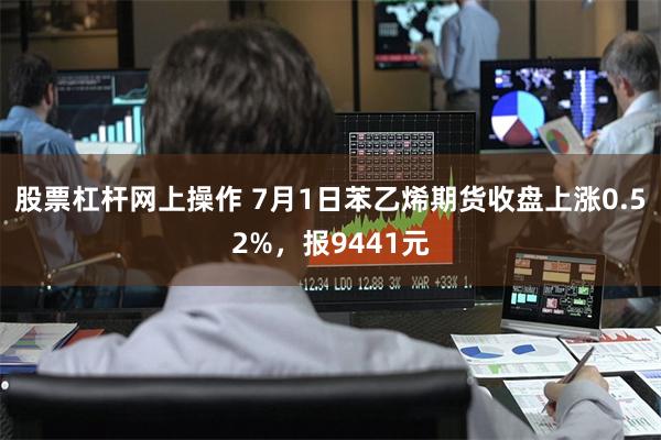 股票杠杆网上操作 7月1日苯乙烯期货收盘上涨0.52%，报9441元