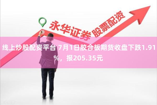 线上炒股配资平台 7月1日胶合板期货收盘下跌1.91%，报205.35元