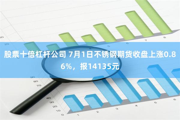 股票十倍杠杆公司 7月1日不锈钢期货收盘上涨0.86%，报14135元