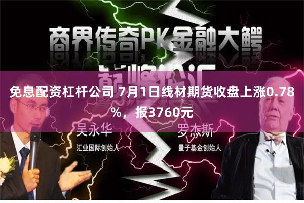免息配资杠杆公司 7月1日线材期货收盘上涨0.78%，报3760元