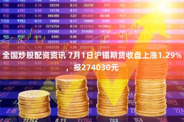 全国炒股配资资讯 7月1日沪锡期货收盘上涨1.29%，报274030元