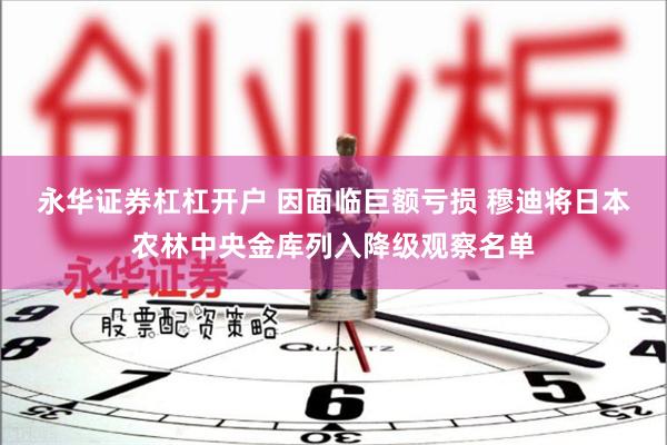 永华证券杠杠开户 因面临巨额亏损 穆迪将日本农林中央金库列入降级观察名单
