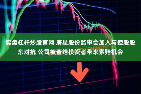 实盘杠杆炒股官网 庚星股份监事会加入与控股股东对抗 公司被查给投资者带来索赔机会