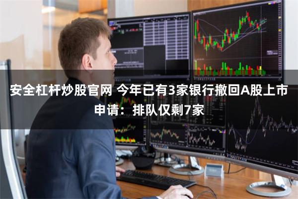 安全杠杆炒股官网 今年已有3家银行撤回A股上市申请：排队仅剩7家