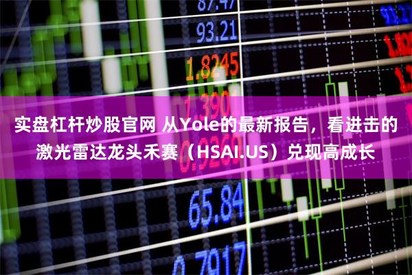实盘杠杆炒股官网 从Yole的最新报告，看进击的激光雷达龙头禾赛（HSAI.US）兑现高成长