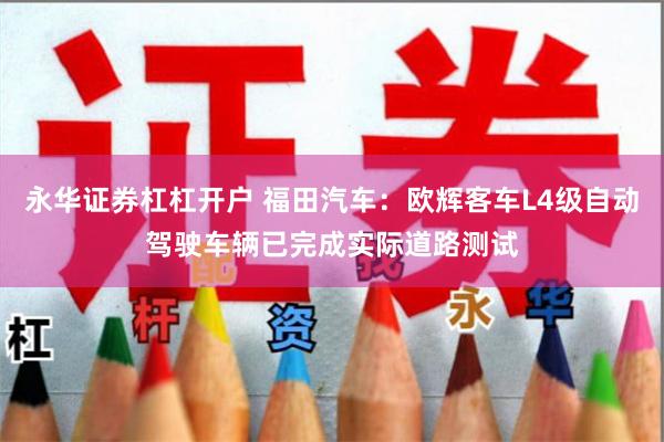 永华证券杠杠开户 福田汽车：欧辉客车L4级自动驾驶车辆已完成实际道路测试