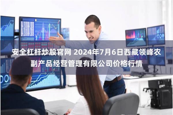 安全杠杆炒股官网 2024年7月6日西藏领峰农副产品经营管理有限公司价格行情