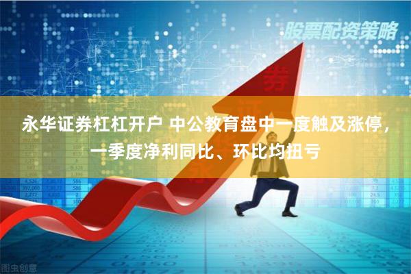 永华证券杠杠开户 中公教育盘中一度触及涨停，一季度净利同比、环比均扭亏