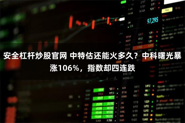 安全杠杆炒股官网 中特估还能火多久？中科曙光暴涨106%，指数却四连跌