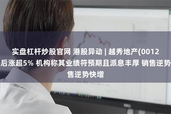实盘杠杆炒股官网 港股异动 | 越秀地产(00123)午后涨超5% 机构称其业绩符预期且派息丰厚 销售逆势快增