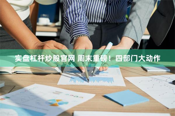 实盘杠杆炒股官网 周末重磅！四部门大动作