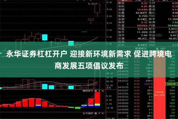 永华证券杠杠开户 迎接新环境新需求 促进跨境电商发展五项倡议发布