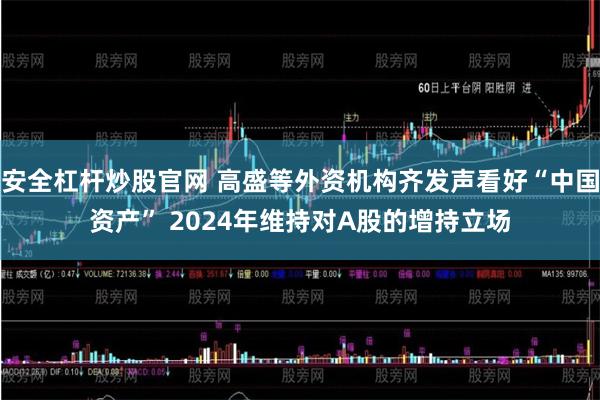 安全杠杆炒股官网 高盛等外资机构齐发声看好“中国资产” 2024年维持对A股的增持立场