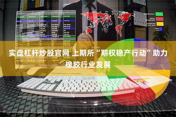 实盘杠杆炒股官网 上期所“期权稳产行动”助力橡胶行业发展
