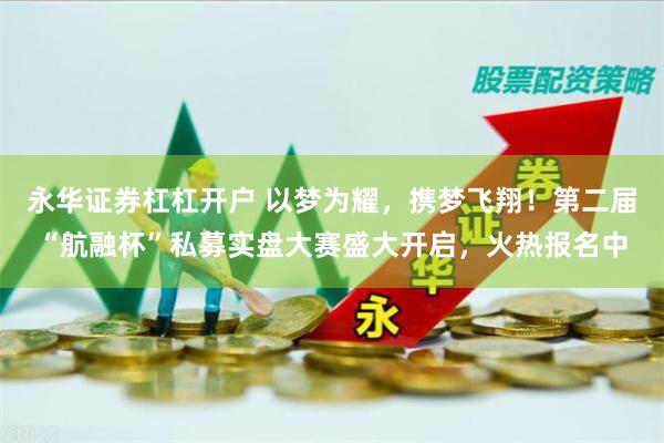 永华证券杠杠开户 以梦为耀，携梦飞翔！第二届“航融杯”私募实盘大赛盛大开启，火热报名中