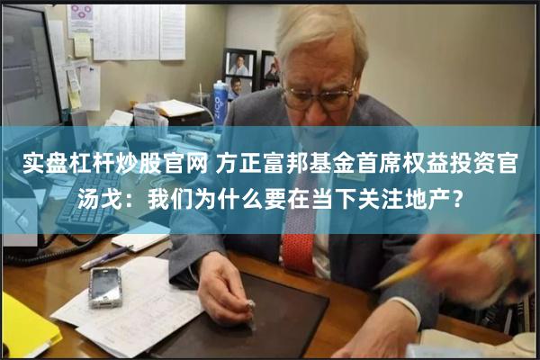 实盘杠杆炒股官网 方正富邦基金首席权益投资官汤戈：我们为什么要在当下关注地产？