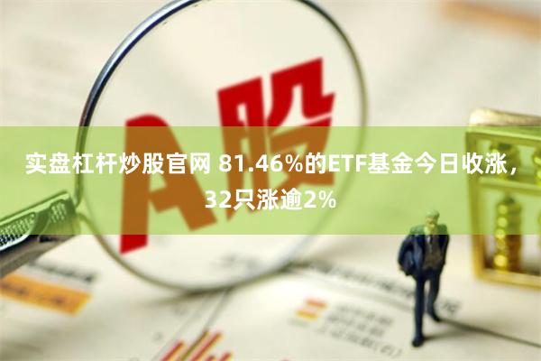 实盘杠杆炒股官网 81.46%的ETF基金今日收涨，32只涨逾2%