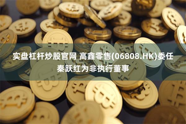 实盘杠杆炒股官网 高鑫零售(06808.HK)委任秦跃红为非执行董事