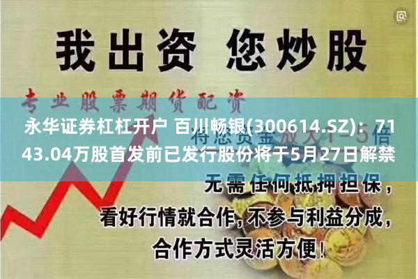 永华证券杠杠开户 百川畅银(300614.SZ)：7143.04万股首发前已发行股份将于5月27日解禁