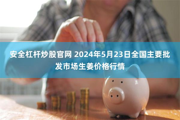 安全杠杆炒股官网 2024年5月23日全国主要批发市场生姜价格行情