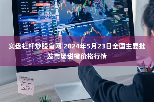 实盘杠杆炒股官网 2024年5月23日全国主要批发市场甜橙价格行情