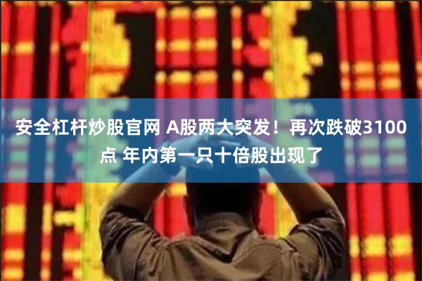 安全杠杆炒股官网 A股两大突发！再次跌破3100点 年内第一只十倍股出现了