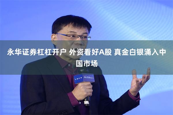 永华证券杠杠开户 外资看好A股 真金白银涌入中国市场
