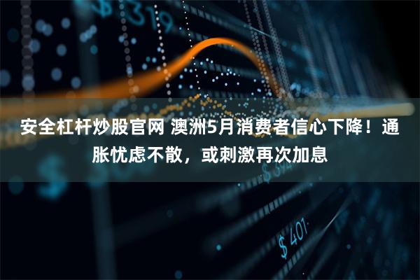 安全杠杆炒股官网 澳洲5月消费者信心下降！通胀忧虑不散，或刺激再次加息