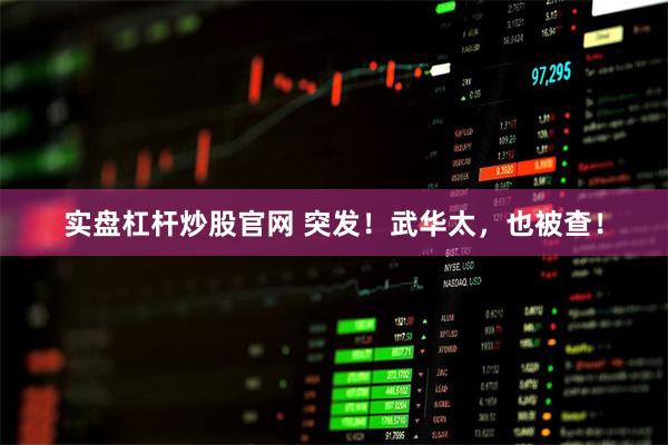 实盘杠杆炒股官网 突发！武华太，也被查！