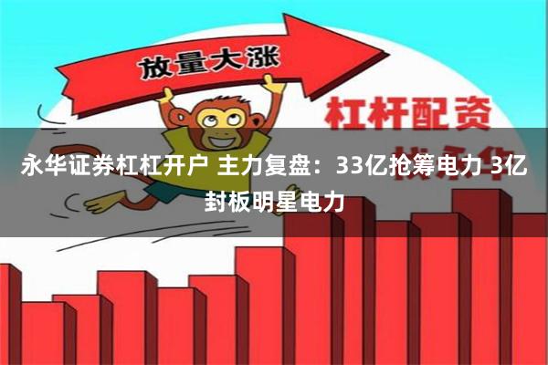 永华证券杠杠开户 主力复盘：33亿抢筹电力 3亿封板明星电力