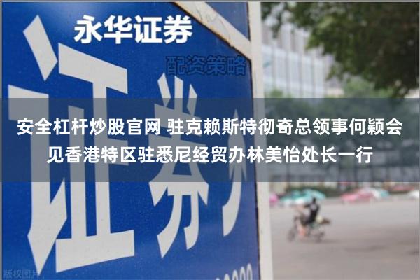安全杠杆炒股官网 驻克赖斯特彻奇总领事何颖会见香港特区驻悉尼经贸办林美怡处长一行
